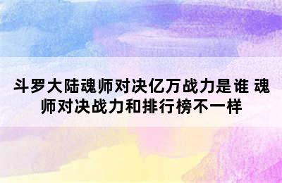 斗罗大陆魂师对决亿万战力是谁 魂师对决战力和排行榜不一样